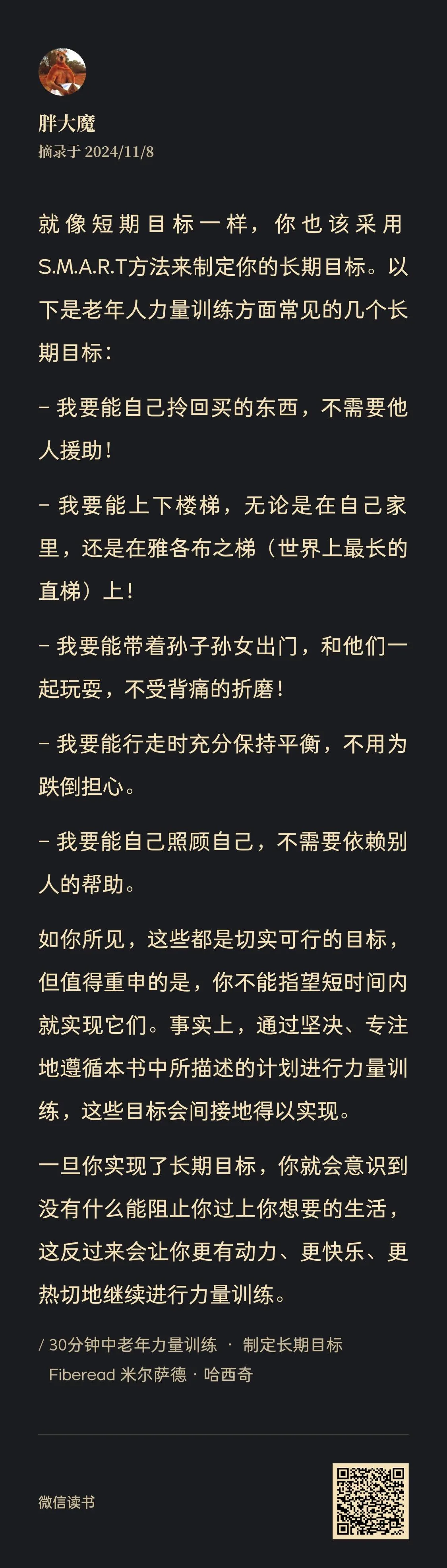 图片展示了一篇关于老年人力量训练的文档内容。文档作者为胖大魔,摘录于2024/11/8。文中提到老年人应采用S.M.A.R.T方法制定长期目标,列举了几个常见目标,如自己拎回买的东西、上下楼梯、带孙子孙女出门等,强调这些目标虽可实现,但需坚决、专注地遵循书中力量训练计划。最后提到实现长期目标后,会更有动力继续训练。图片与上下文紧密相关,是对老年人力量训练目标设定的指导说明。